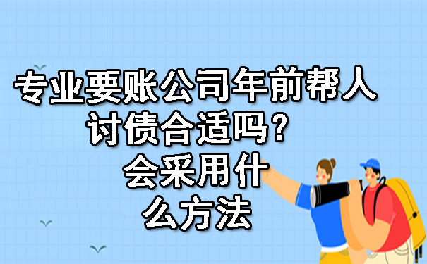 专业要账公司年前帮人讨债合适吗？会采用什么方法.jpg