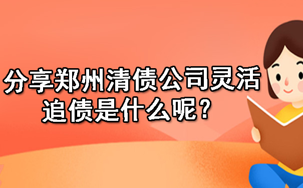 分享郑州清债公司灵活追债是什么呢？.jpg