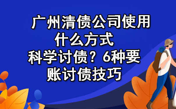 广州清债公司使用什么方式科学讨债？6种要账讨债技巧.jpg