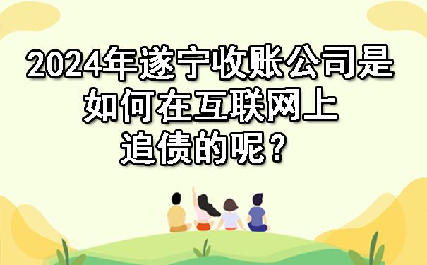 2024年遂宁收账公司是如何在互联网上追债的呢？.jpg