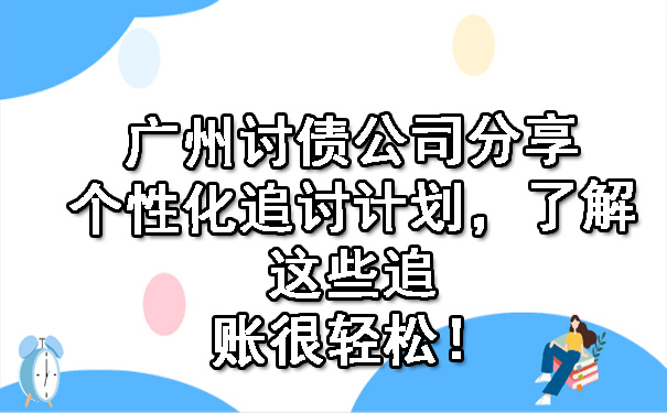 广州讨债公司分享个性化追讨计划，了解这些追账很轻松！.jpg