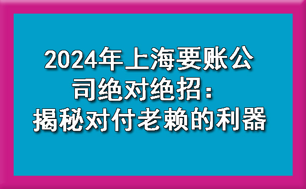 2024年上海要账公司绝对绝招：揭秘对付老赖的利器.jpg