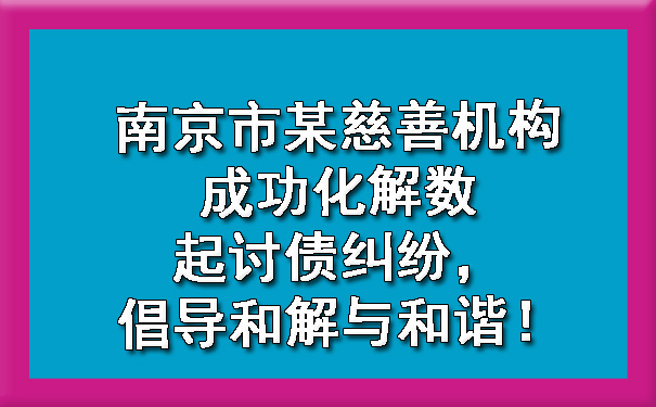 南京市某慈善机构成功化解数起讨债纠纷，倡导和解与和谐.jpg