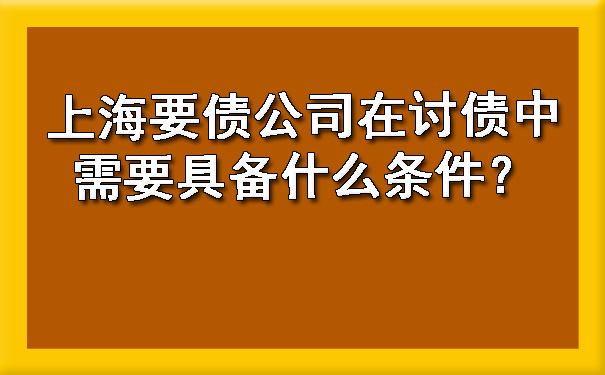 上海要债公司在讨债中需要具备什么条件？.jpg