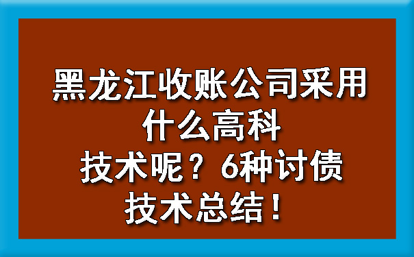 黑龙江收账公司采用什么高科技术呢？6种讨债技术总结！.jpg