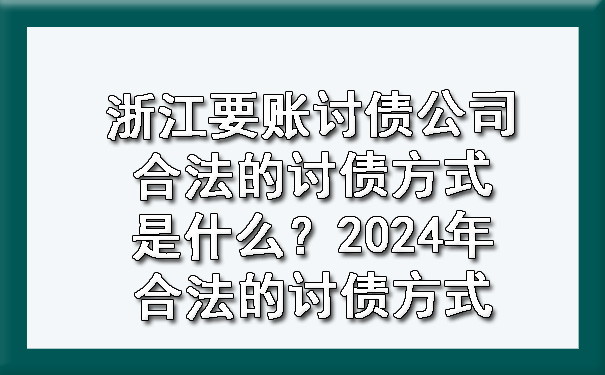 浙江要账讨债公司合法的讨债方式是什么？2024年合法的讨债方式.jpg