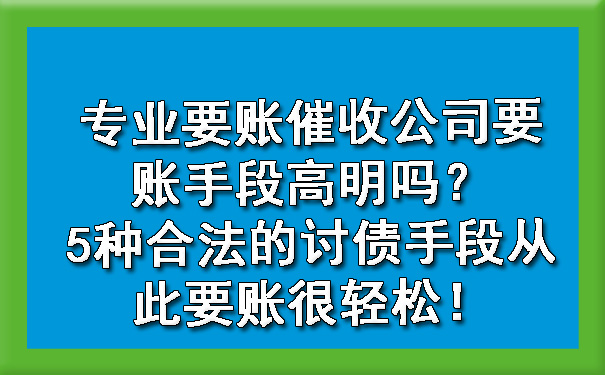 专业要账催收公司要账手段高明吗？5种合法的讨债手段从此要账很轻松！.jpg