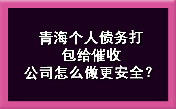 青海个人债务打包给催收公司怎么做更安全？.jpg