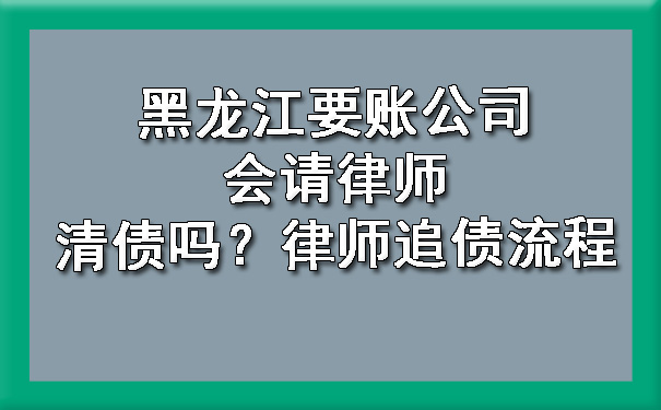 黑龙江要账公司会请律师清债吗？律师追债流程.jpg