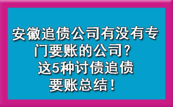 安徽追债公司有没有专门要账的公司？这5种讨债追债要账总结！.jpg