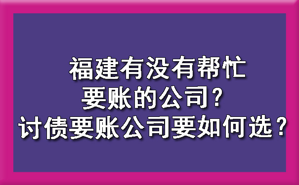 福建有没有帮忙要账的公司？讨债要账公司要如何选？.jpg