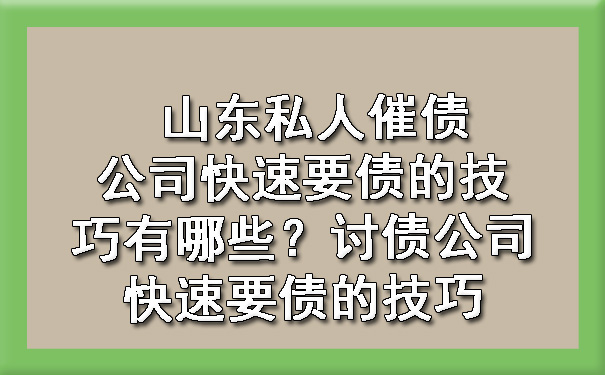 山东私人催债公司快速要债的技巧有哪些？讨债公司快速要债的技巧.jpg