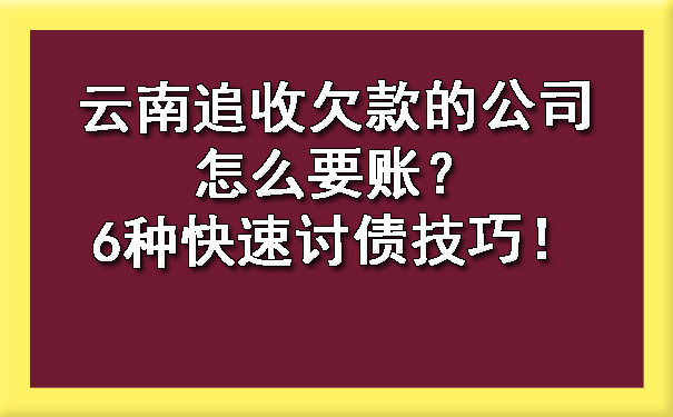 云南追收欠款的公司怎么要账？6种快速讨债技巧！.jpg