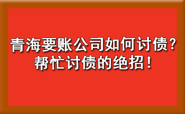 青海要账公司如何讨债？帮忙讨债的绝招！.jpg