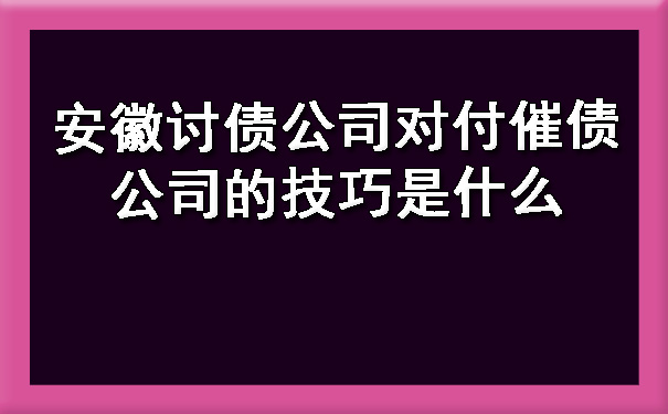 安徽讨债公司对付催债公司的技巧是什么.jpg