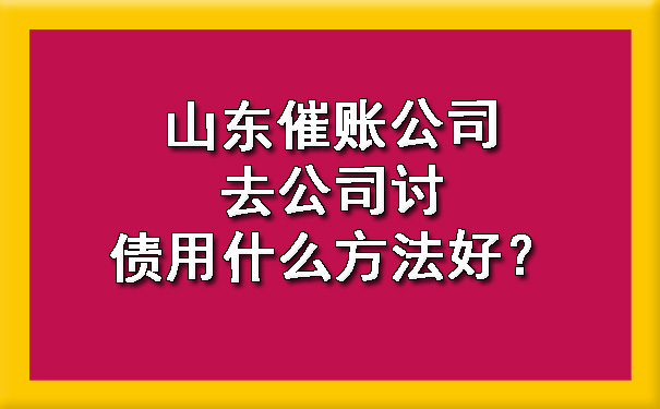 山东催账公司去公司讨债用什么方法好？.jpg