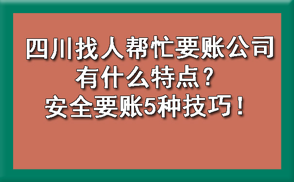 四川找人帮忙要账公司有什么特点？安全要账5种技巧！.jpg