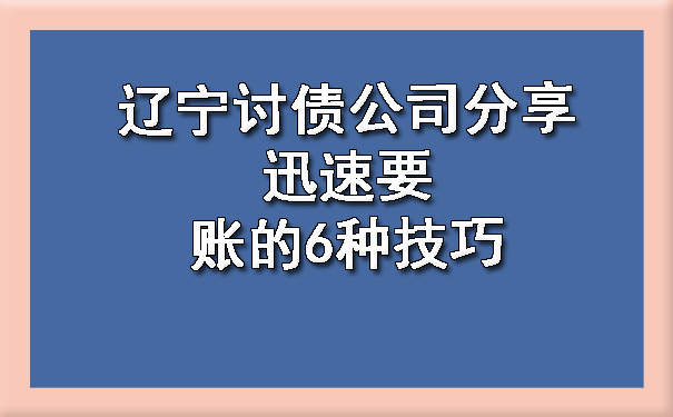 辽宁讨债公司分享迅速要账的6种技巧.jpg