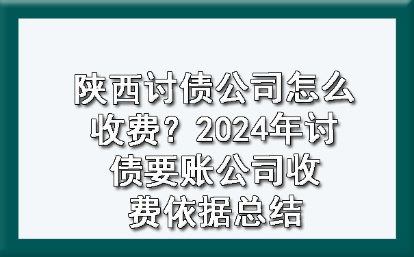 陕西讨债公司怎么收费？2024年讨债要账公司收费依据总结.jpg