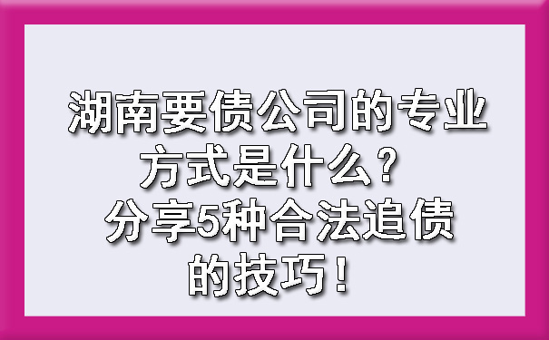 湖南要债公司的专业方式是什么？分享5种合法追债的技巧！.jpg