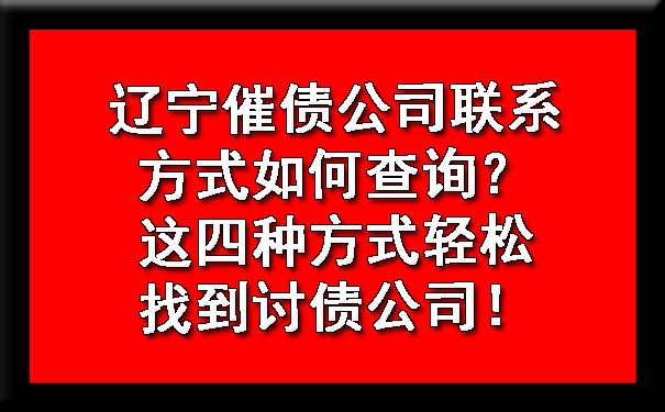 辽宁催债公司联系方式如何查询？这四种方式轻松找到讨债公司！.jpg