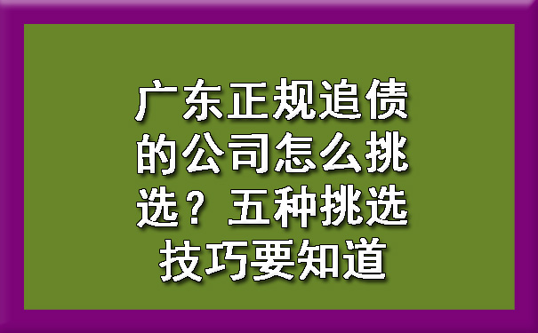 广东正规追债的公司怎么挑选？五种挑选技巧要知道.jpg