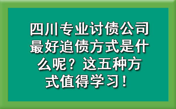 四川专业讨债公司最好追债方式是什么呢？这五种方式值得学习！.jpg